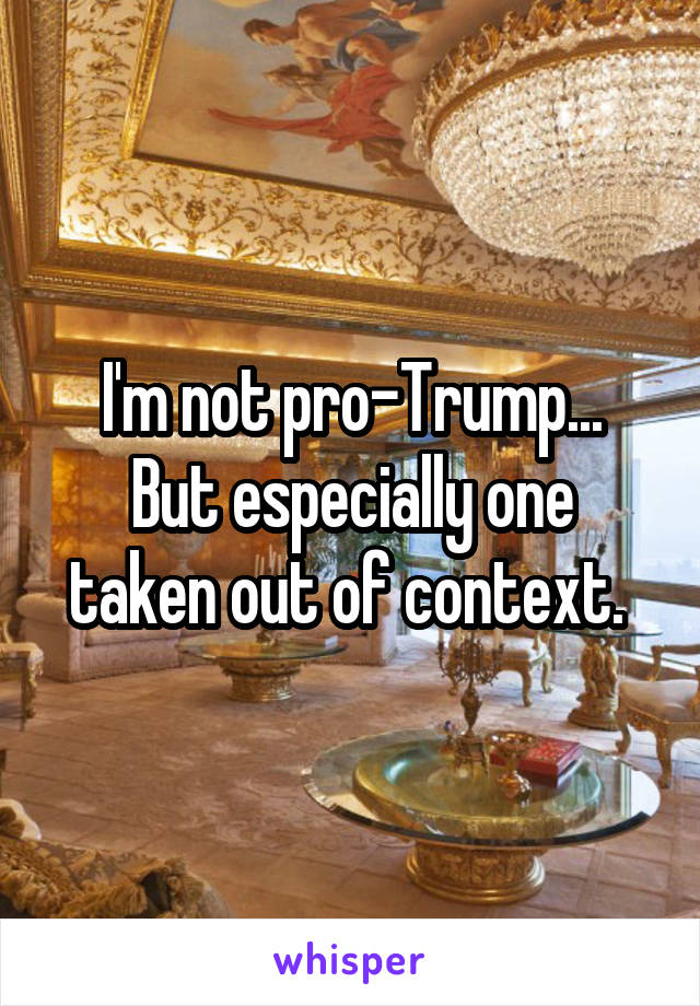 I'm not pro-Trump...
But especially one taken out of context. 