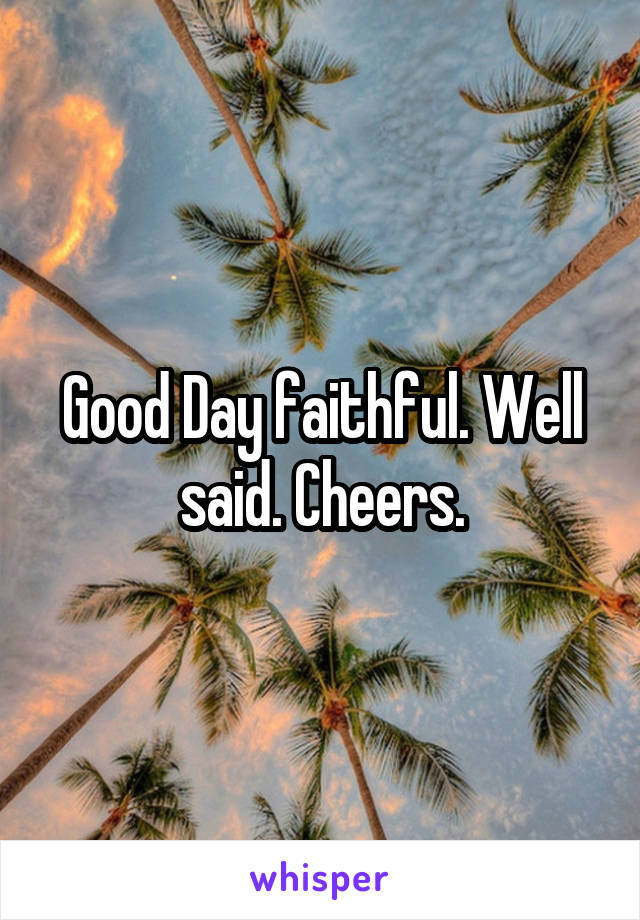 Good Day faithful. Well said. Cheers.