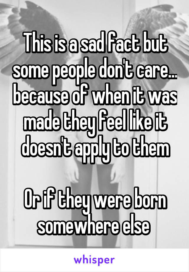 This is a sad fact but some people don't care... because of when it was made they feel like it doesn't apply to them

Or if they were born somewhere else 