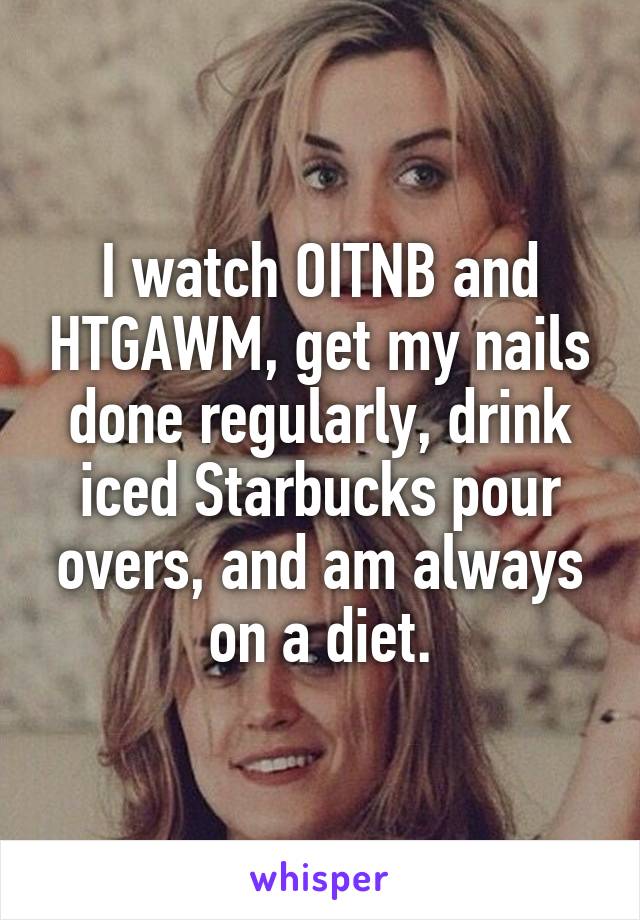 I watch OITNB and HTGAWM, get my nails done regularly, drink iced Starbucks pour overs, and am always on a diet.