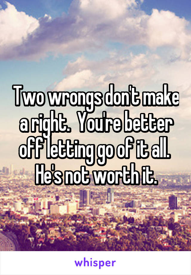 Two wrongs don't make a right.  You're better off letting go of it all.  He's not worth it.