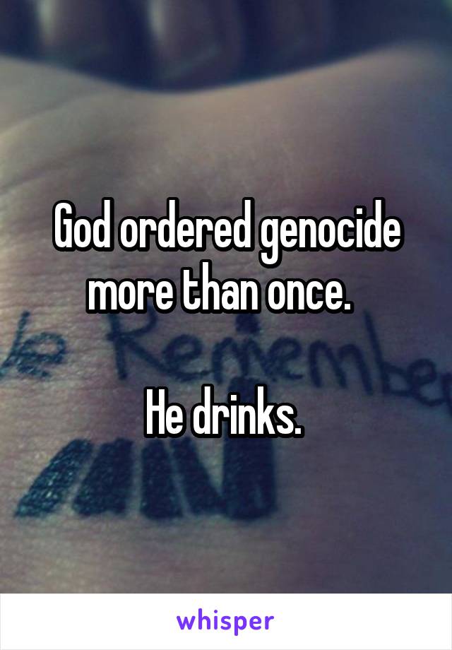 God ordered genocide more than once.  

He drinks. 
