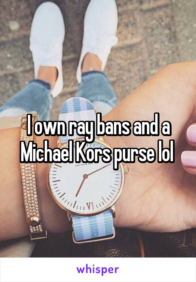 I own ray bans and a Michael Kors purse lol 