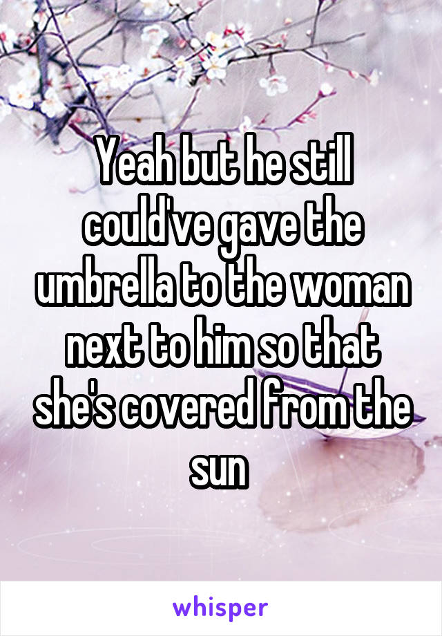 Yeah but he still could've gave the umbrella to the woman next to him so that she's covered from the sun 