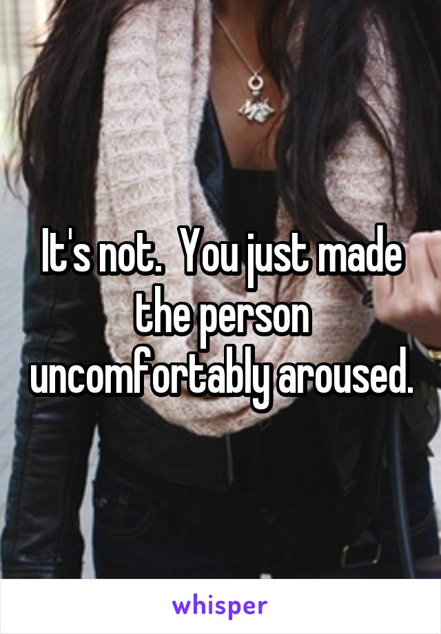 It's not.  You just made the person uncomfortably aroused.