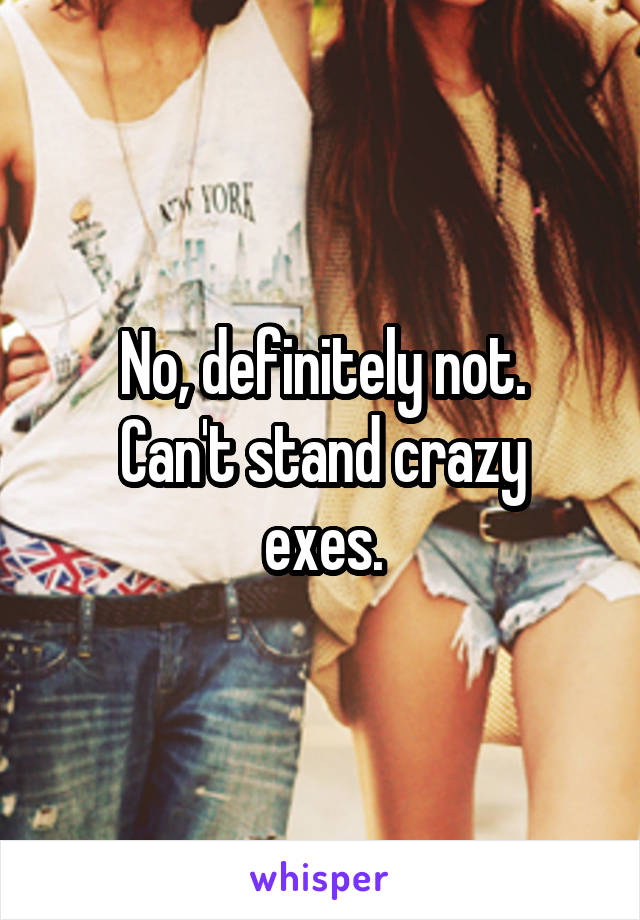 No, definitely not.
Can't stand crazy exes.