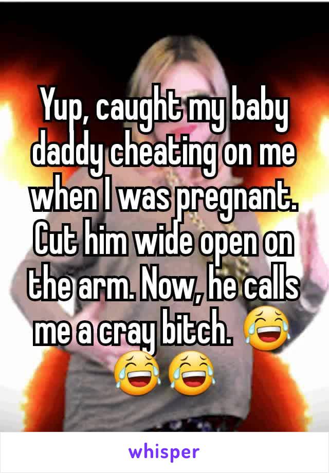 Yup, caught my baby daddy cheating on me when I was pregnant. Cut him wide open on the arm. Now, he calls me a cray bitch. 😂😂😂