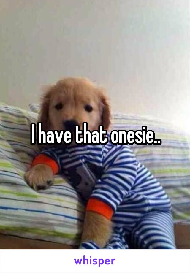 I have that onesie..