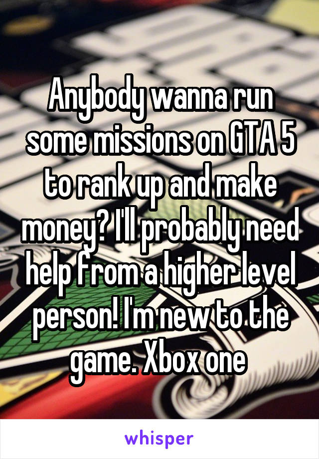 Anybody wanna run some missions on GTA 5 to rank up and make money? I'll probably need help from a higher level person! I'm new to the game. Xbox one 