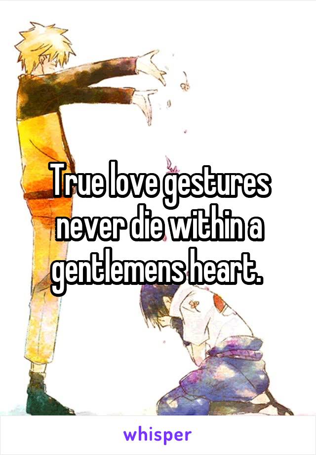 True love gestures never die within a gentlemens heart. 