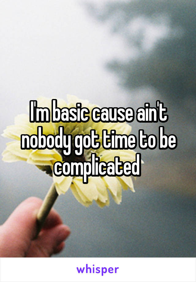 I'm basic cause ain't nobody got time to be complicated 
