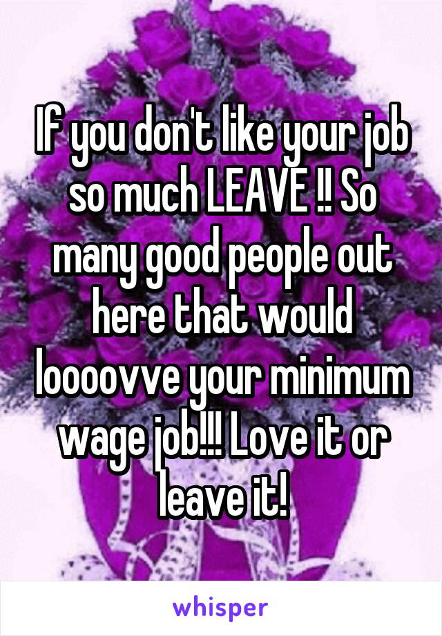 If you don't like your job so much LEAVE !! So many good people out here that would loooovve your minimum wage job!!! Love it or leave it!
