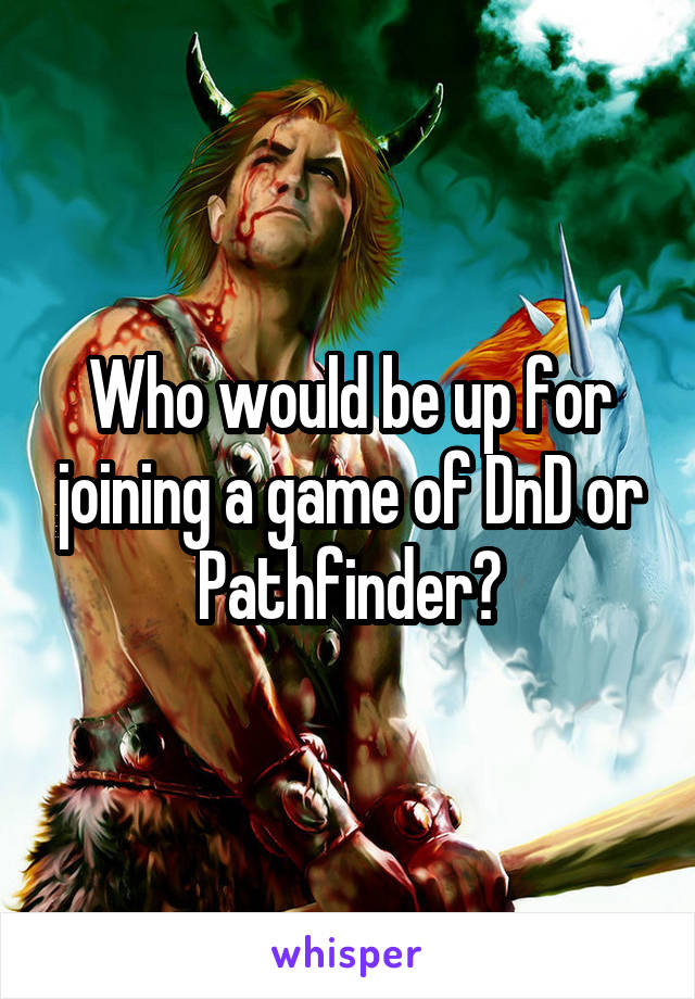 Who would be up for joining a game of DnD or Pathfinder?