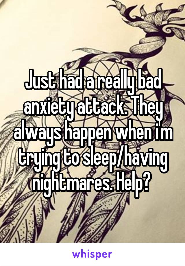 Just had a really bad anxiety attack. They always happen when i'm trying to sleep/having nightmares. Help? 