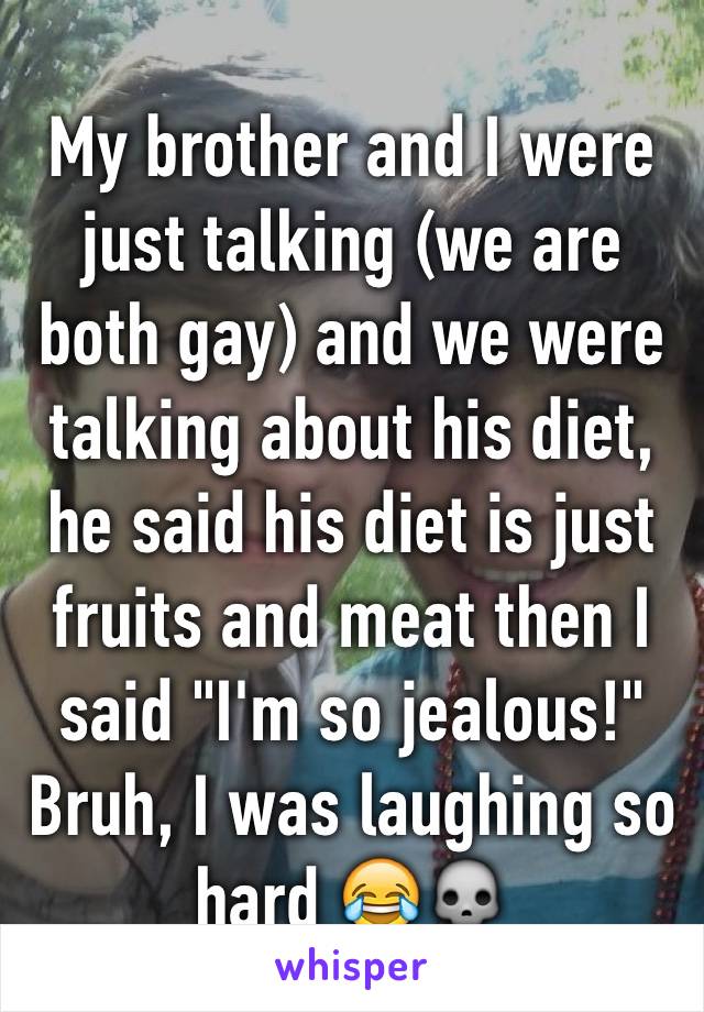 My brother and I were just talking (we are both gay) and we were talking about his diet, he said his diet is just fruits and meat then I said "I'm so jealous!" Bruh, I was laughing so hard 😂💀
