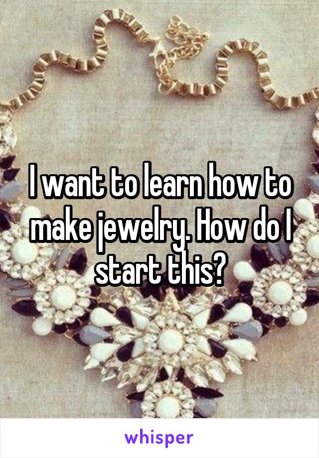 I want to learn how to make jewelry. How do I start this?