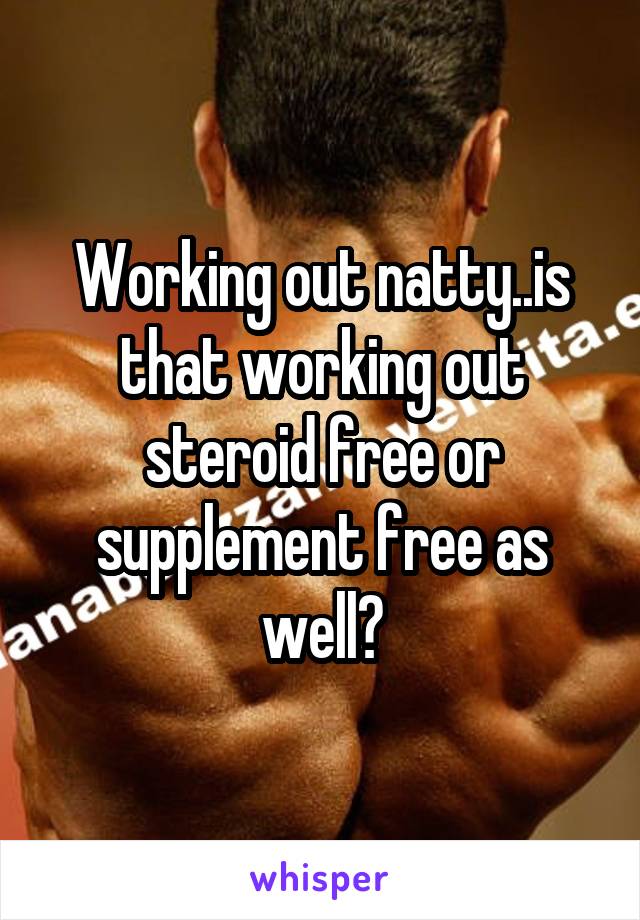 Working out natty..is that working out steroid free or supplement free as well?
