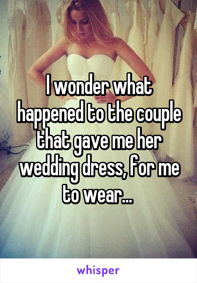 I wonder what happened to the couple that gave me her wedding dress, for me to wear... 