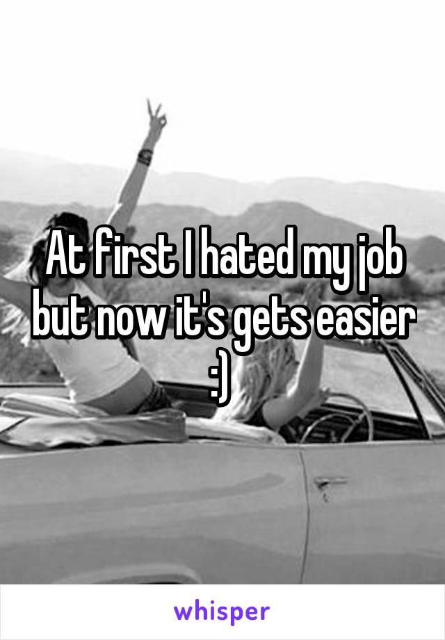 At first I hated my job but now it's gets easier :) 