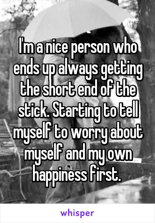 I'm a nice person who ends up always getting the short end of the stick. Starting to tell myself to worry about myself and my own happiness first. 