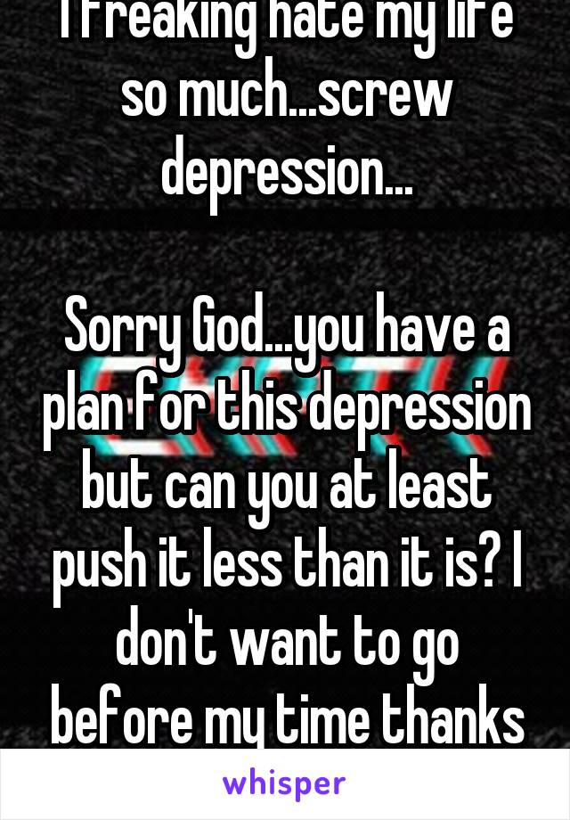 I freaking hate my life so much...screw depression...

Sorry God...you have a plan for this depression but can you at least push it less than it is? I don't want to go before my time thanks to it...
