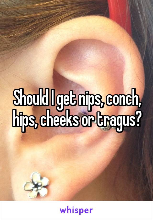 Should I get nips, conch, hips, cheeks or tragus?