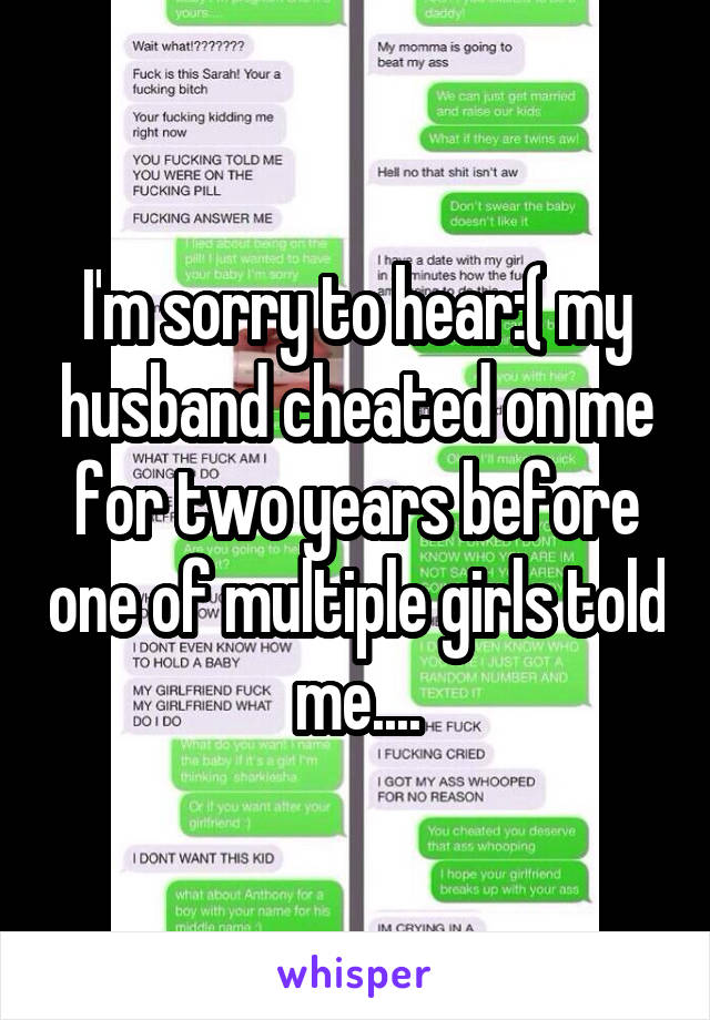 I'm sorry to hear:( my husband cheated on me for two years before one of multiple girls told me....