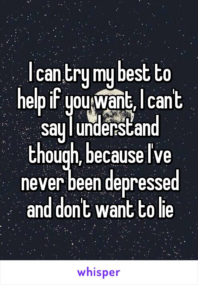 I can try my best to help if you want, I can't say I understand though, because I've never been depressed and don't want to lie