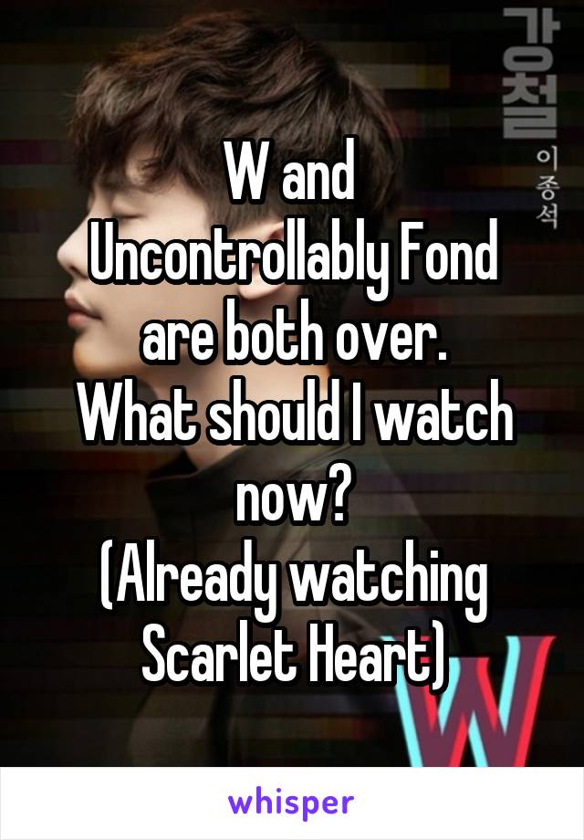 W and 
Uncontrollably Fond
are both over.
What should I watch now?
(Already watching Scarlet Heart)
