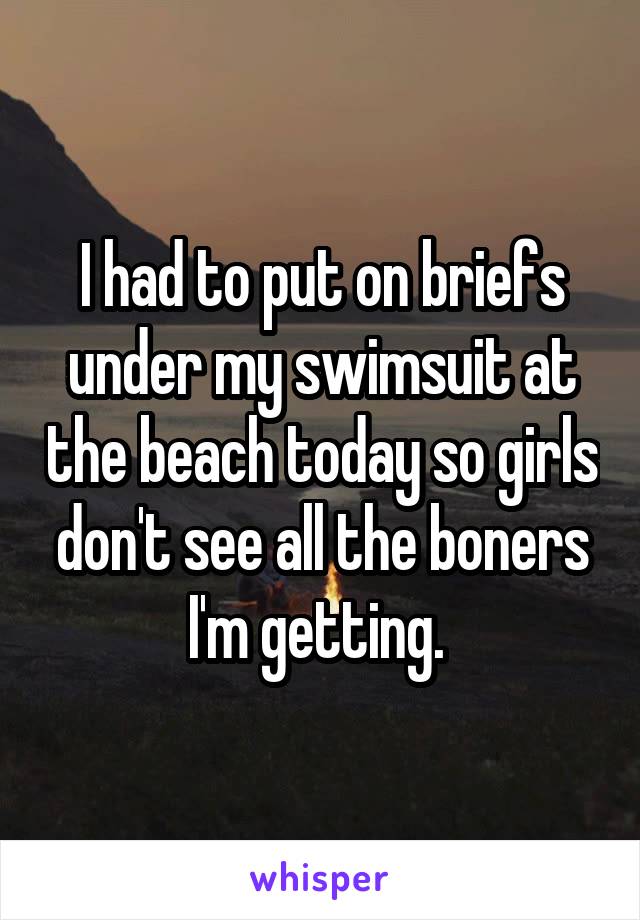 I had to put on briefs under my swimsuit at the beach today so girls don't see all the boners I'm getting. 