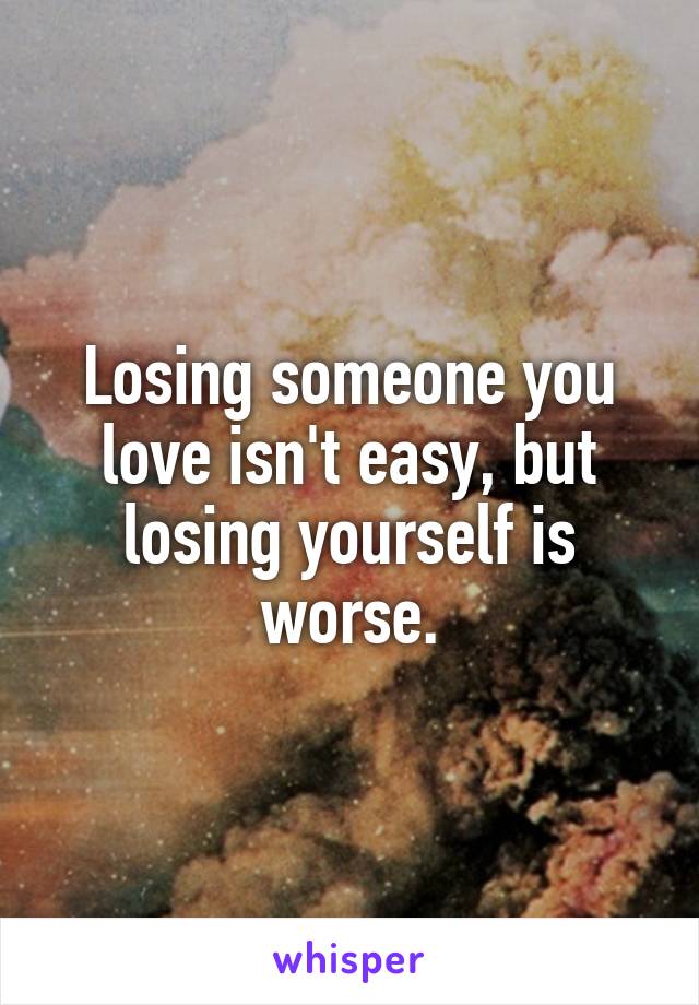 Losing someone you love isn't easy, but losing yourself is worse.