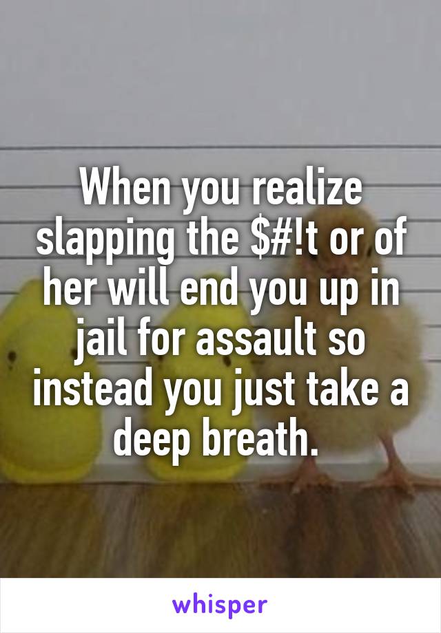 When you realize slapping the $#!t or of her will end you up in jail for assault so instead you just take a deep breath. 