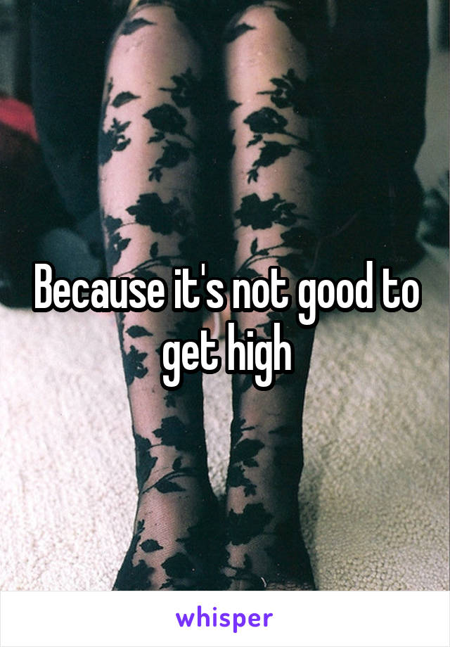 Because it's not good to get high