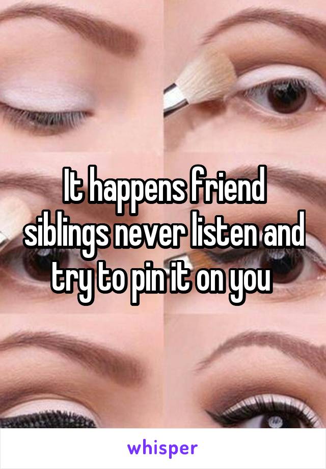 It happens friend siblings never listen and try to pin it on you 