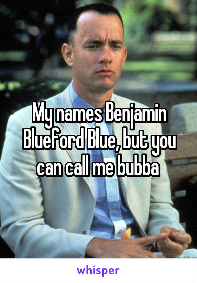 My names Benjamin Blueford Blue, but you can call me bubba 
