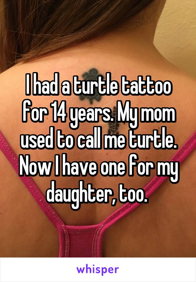 I had a turtle tattoo for 14 years. My mom used to call me turtle. Now I have one for my daughter, too. 