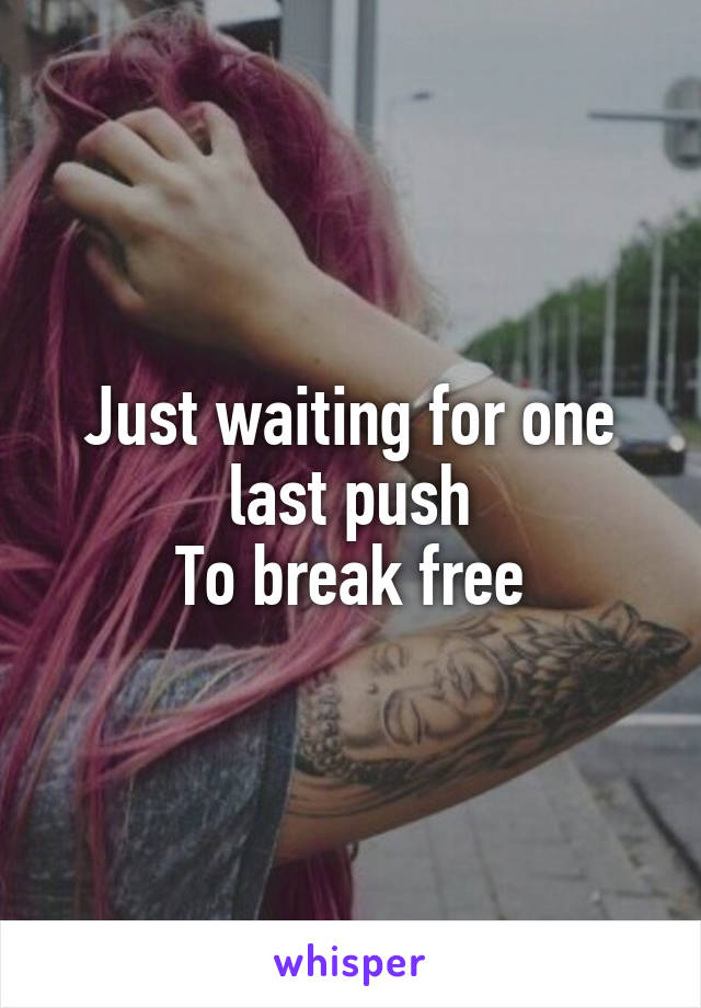 Just waiting for one last push
To break free