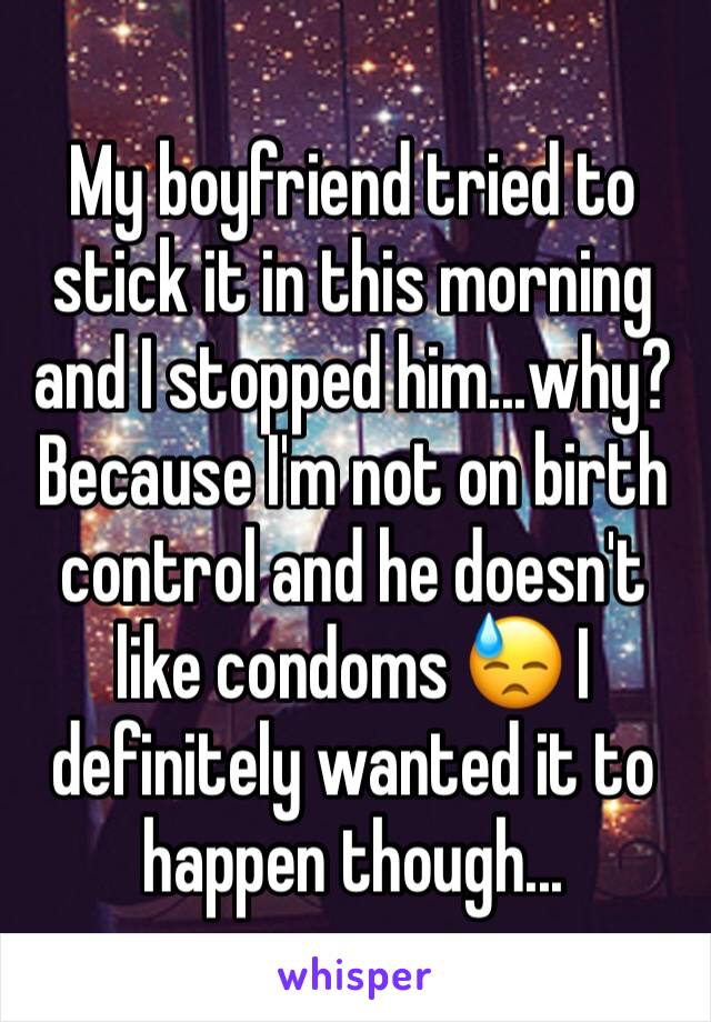 My boyfriend tried to stick it in this morning and I stopped him...why? Because I'm not on birth control and he doesn't like condoms 😓 I definitely wanted it to happen though...