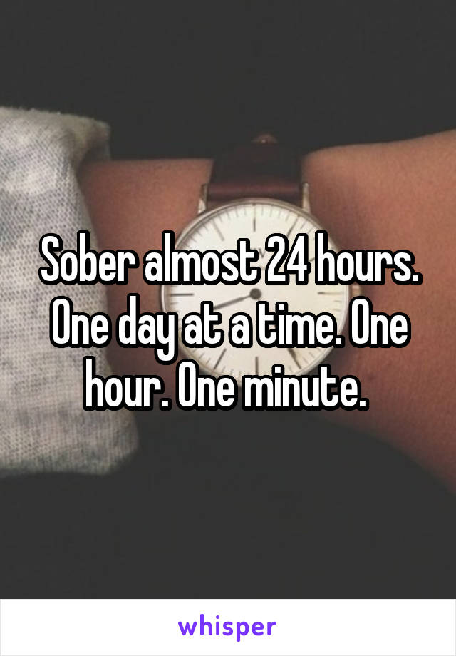 Sober almost 24 hours. One day at a time. One hour. One minute. 