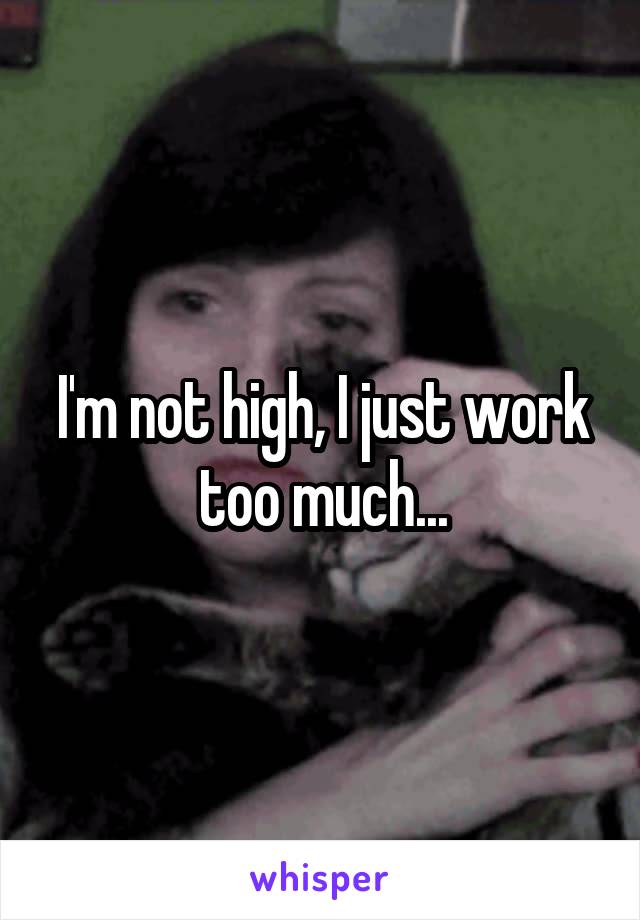 I'm not high, I just work too much...