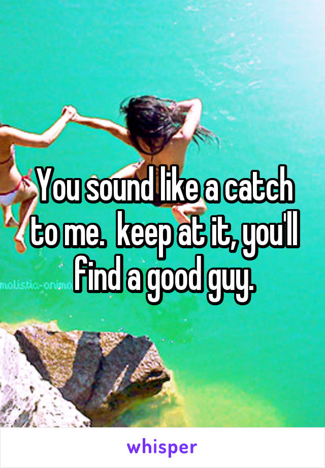 You sound like a catch to me.  keep at it, you'll find a good guy.