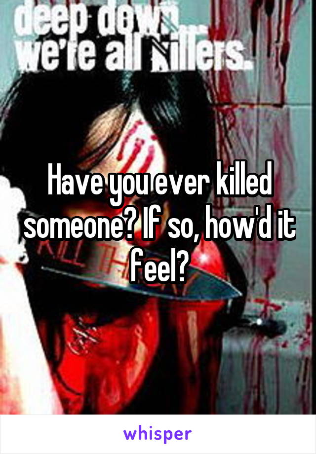 Have you ever killed someone? If so, how'd it feel?