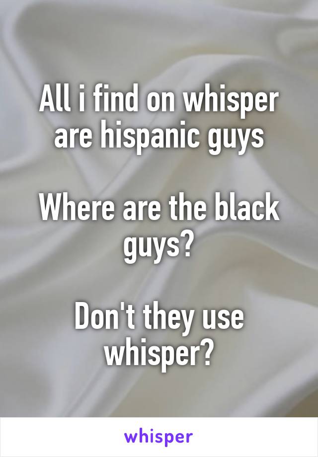 All i find on whisper are hispanic guys

Where are the black guys?

Don't they use whisper?