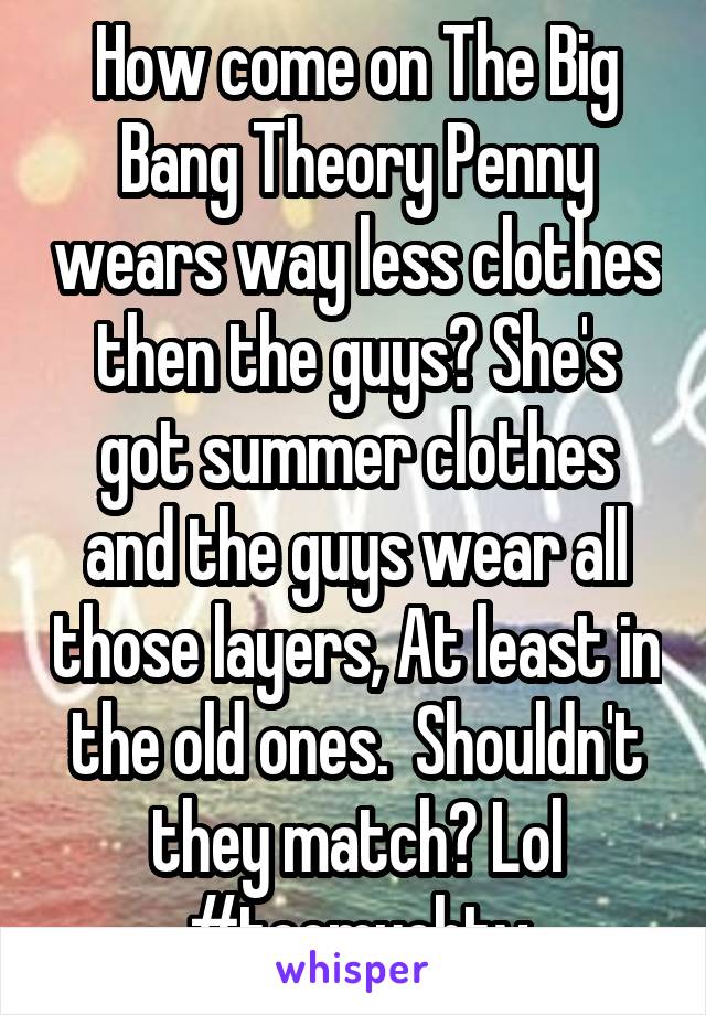 How come on The Big Bang Theory Penny wears way less clothes then the guys? She's got summer clothes and the guys wear all those layers, At least in the old ones.  Shouldn't they match? Lol #toomuchtv
