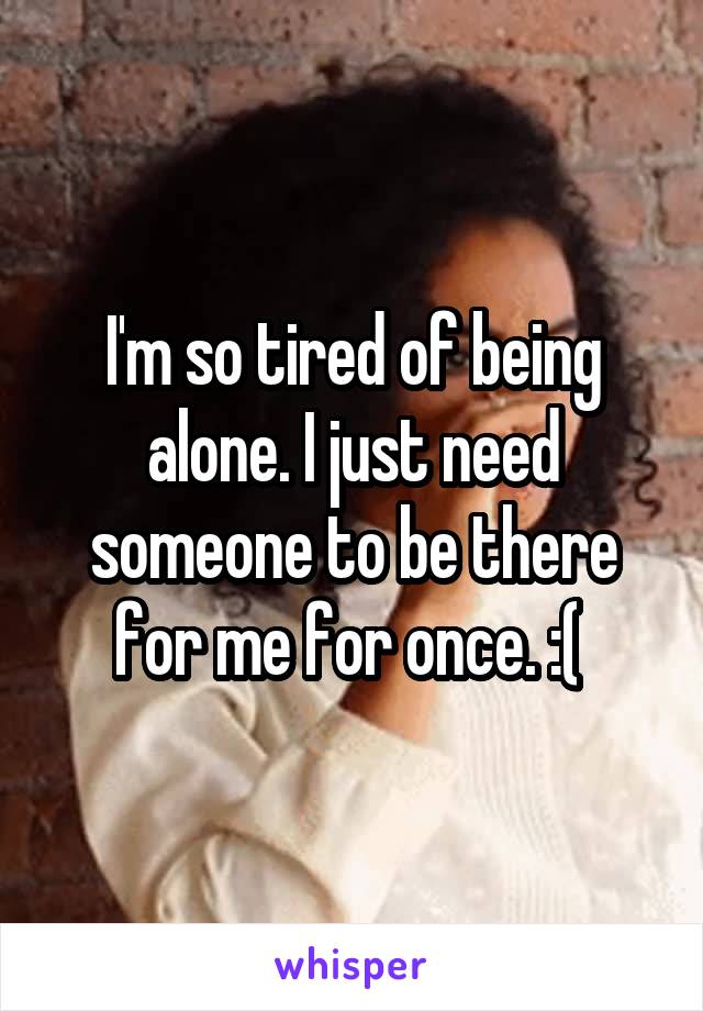 I'm so tired of being alone. I just need someone to be there for me for once. :( 