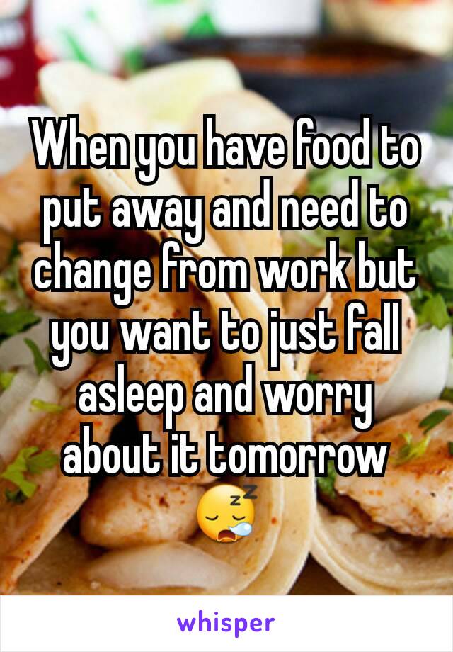 When you have food to put away and need to change from work but you want to just fall asleep and worry about it tomorrow 😪