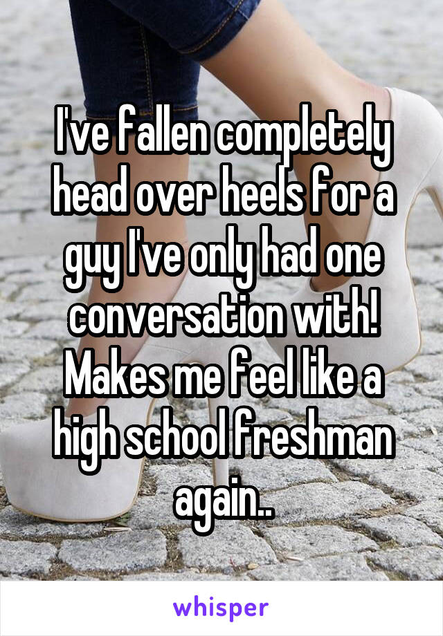 I've fallen completely head over heels for a guy I've only had one conversation with! Makes me feel like a high school freshman again..