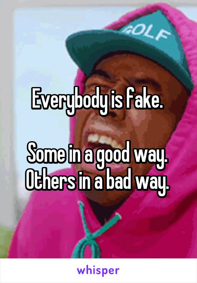 Everybody is fake. 

Some in a good way. 
Others in a bad way. 