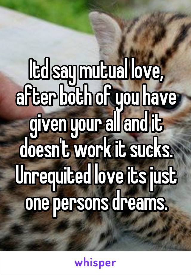 Itd say mutual love, after both of you have given your all and it doesn't work it sucks. Unrequited love its just one persons dreams.