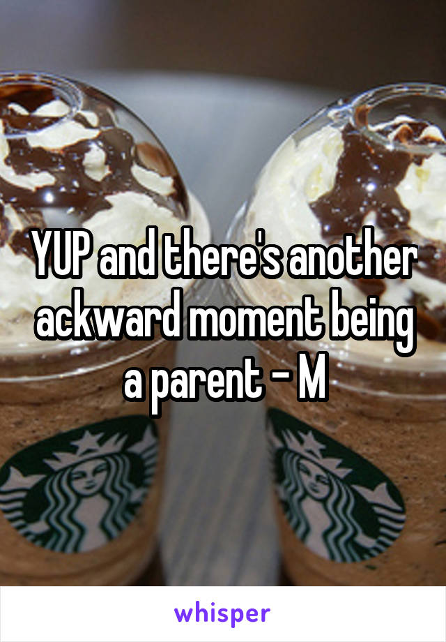 YUP and there's another ackward moment being a parent - M